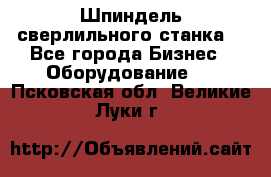 Шпиндель сверлильного станка. - Все города Бизнес » Оборудование   . Псковская обл.,Великие Луки г.